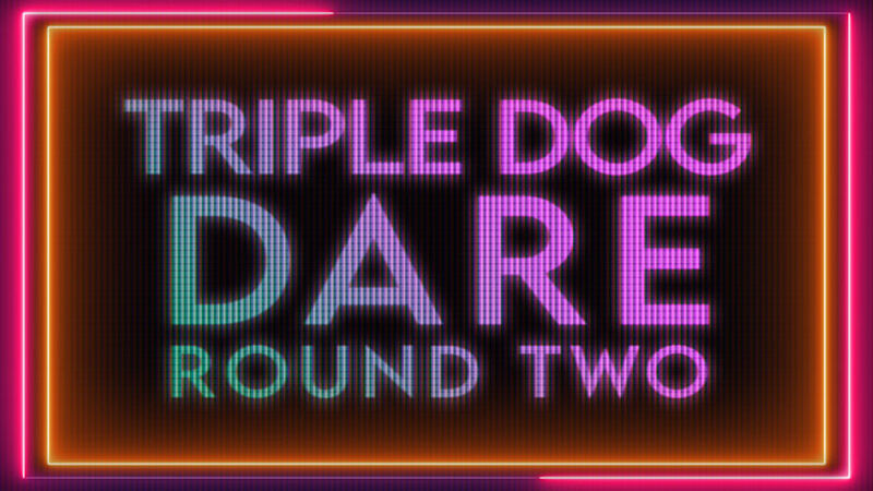 Triple Dog Dare Round Two